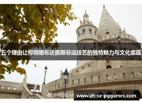 五个理由让你领略布达佩斯非遗技艺的独特魅力与文化底蕴