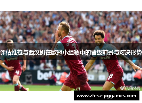 评估维拉与西汉姆在欧冠小组赛中的晋级前景与对决形势