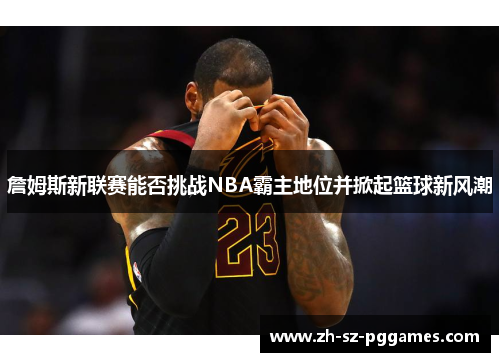 詹姆斯新联赛能否挑战NBA霸主地位并掀起篮球新风潮