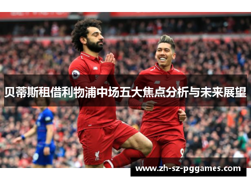 贝蒂斯租借利物浦中场五大焦点分析与未来展望 贝蒂斯租借利物浦中场五大焦点分析与未来展望