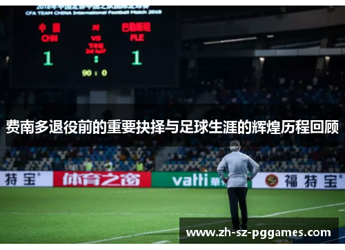 费南多退役前的重要抉择与足球生涯的辉煌历程回顾 费南多退役前的重要抉择与足球生涯的辉煌历程回顾