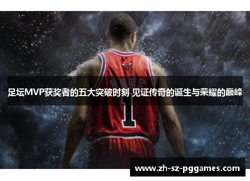 足坛MVP获奖者的五大突破时刻 见证传奇的诞生与荣耀的巅峰
