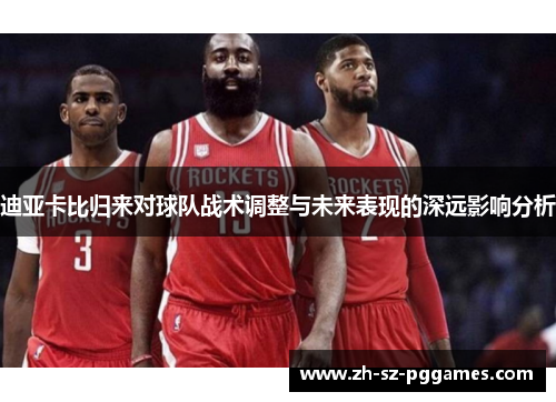 迪亚卡比归来对球队战术调整与未来表现的深远影响分析