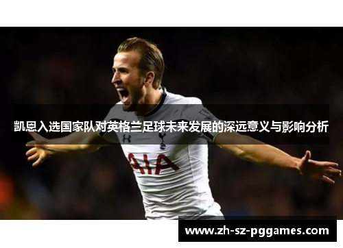 凯恩入选国家队对英格兰足球未来发展的深远意义与影响分析 凯恩入选国家队对英格兰足球未来发展的深远意义与影响分析