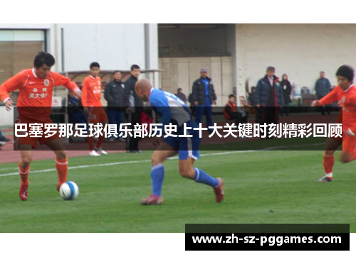 巴塞罗那足球俱乐部历史上十大关键时刻精彩回顾
