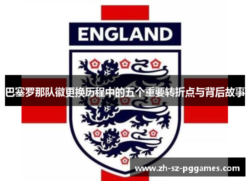 巴塞罗那队徽更换历程中的五个重要转折点与背后故事 巴塞罗那队徽更换历程中的五个重要转折点与背后故事