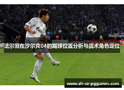 法尔范在沙尔克04的踢球位置分析与战术角色定位 法尔范在沙尔克04的踢球位置分析与战术角色定位