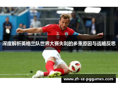 深度解析英格兰队世界大赛失利的多重原因与战略反思