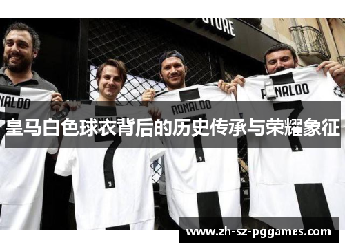 皇马白色球衣背后的历史传承与荣耀象征 皇马白色球衣背后的历史传承与荣耀象征