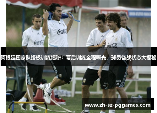 阿根廷国家队终极训练揭秘:幕后训练全程曝光,球员备战状态大揭秘 阿根廷国家队终极训练揭秘:幕后训练全程曝光,球员备战状态大揭秘