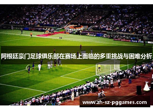 阿根廷豪门足球俱乐部在赛场上面临的多重挑战与困难分析