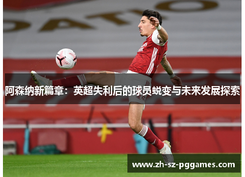 阿森纳新篇章：英超失利后的球员蜕变与未来发展探索
