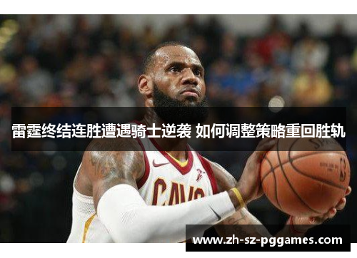 雷霆终结连胜遭遇骑士逆袭 如何调整策略重回胜轨