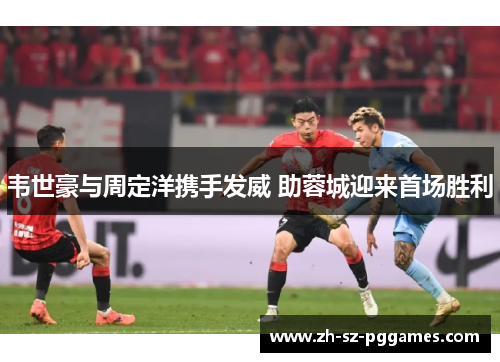 韦世豪与周定洋携手发威 助蓉城迎来首场胜利