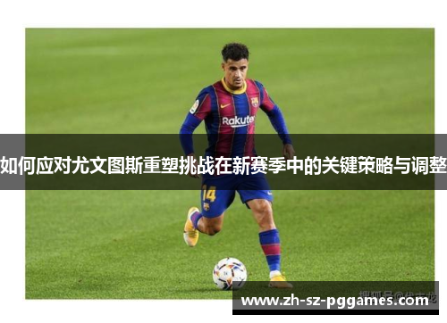 如何应对尤文图斯重塑挑战在新赛季中的关键策略与调整