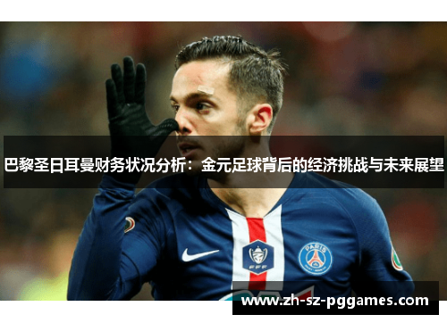 巴黎圣日耳曼财务状况分析：金元足球背后的经济挑战与未来展望