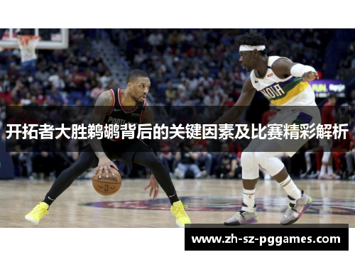 开拓者大胜鹈鹕背后的关键因素及比赛精彩解析