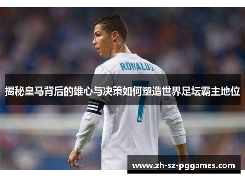 揭秘皇马背后的雄心与决策如何塑造世界足坛霸主地位
