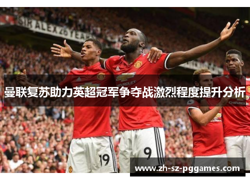 曼联复苏助力英超冠军争夺战激烈程度提升分析