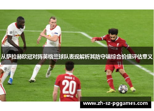 从萨拉赫欧冠对阵英格兰球队表现解析其防守端综合价值评估意义
