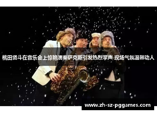 桃田贤斗在音乐会上惊艳演奏萨克斯引发热烈掌声 现场气氛温馨动人