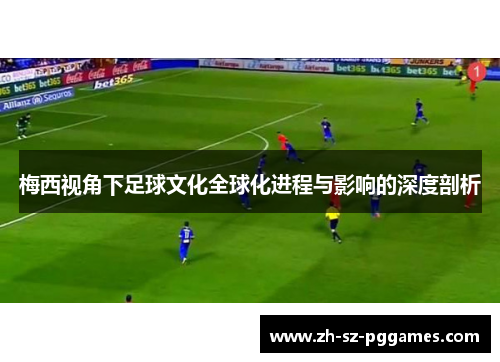 梅西视角下足球文化全球化进程与影响的深度剖析