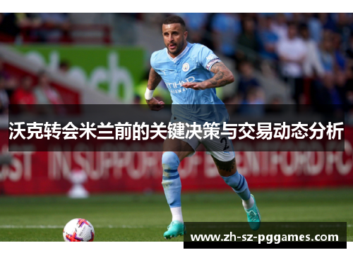 沃克转会米兰前的关键决策与交易动态分析 沃克转会米兰前的关键决策与交易动态分析