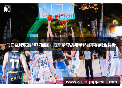 海口篮球联赛2017回顾:冠军争夺战与精彩赛事瞬间全解析 海口篮球联赛2017回顾:冠军争夺战与精彩赛事瞬间全解析