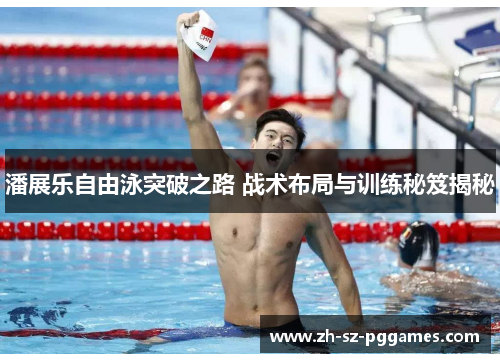 潘展乐自由泳突破之路 战术布局与训练秘笈揭秘 潘展乐自由泳突破之路 战术布局与训练秘笈揭秘