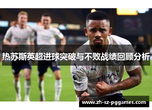 热苏斯英超进球突破与不败战绩回顾分析 热苏斯英超进球突破与不败战绩回顾分析