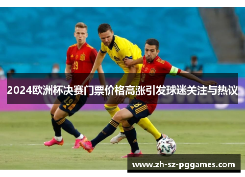 2024欧洲杯决赛门票价格高涨引发球迷关注与热议 2024欧洲杯决赛门票价格高涨引发球迷关注与热议