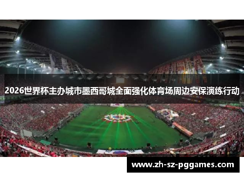 2026世界杯主办城市墨西哥城全面强化体育场周边安保演练行动