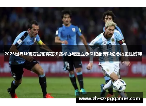 2026世界杯官方宣布将在决赛举办地建立永久纪念碑以纪念历史性时刻