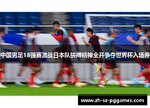 中国男足18强赛激战日本队拼搏精神全开争夺世界杯入场券