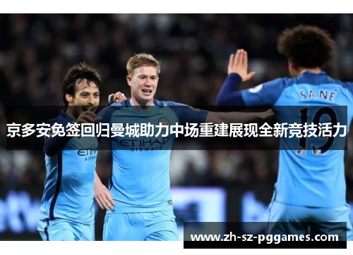 京多安免签回归曼城助力中场重建展现全新竞技活力 京多安免签回归曼城助力中场重建展现全新竞技活力