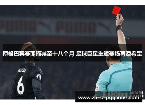 博格巴禁赛期缩减至十八个月 足球巨星重返赛场再添希望