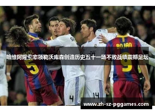 哈维阿隆索率领勒沃库森创造历史五十一场不败战绩震撼足坛 哈维阿隆索率领勒沃库森创造历史五十一场不败战绩震撼足坛