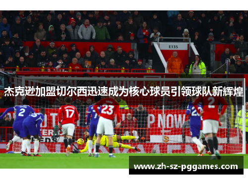杰克逊加盟切尔西迅速成为核心球员引领球队新辉煌 杰克逊加盟切尔西迅速成为核心球员引领球队新辉煌