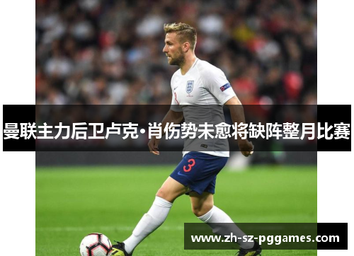 曼联主力后卫卢克·肖伤势未愈将缺阵整月比赛 曼联主力后卫卢克·肖伤势未愈将缺阵整月比赛