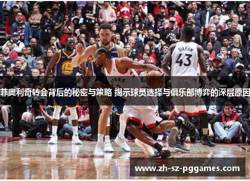 菲奥利奇转会背后的秘密与策略 揭示球员选择与俱乐部博弈的深层原因