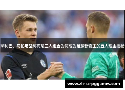 萨利巴、乌帕与楚阿梅尼三人组合为何成为足球新霸主的五大理由揭秘