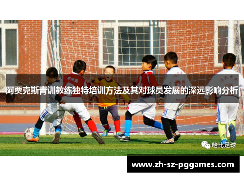 阿贾克斯青训教练独特培训方法及其对球员发展的深远影响分析 阿贾克斯青训教练独特培训方法及其对球员发展的深远影响分析