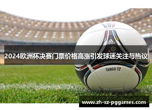 2024欧洲杯决赛门票价格高涨引发球迷关注与热议 2024欧洲杯决赛门票价格高涨引发球迷关注与热议