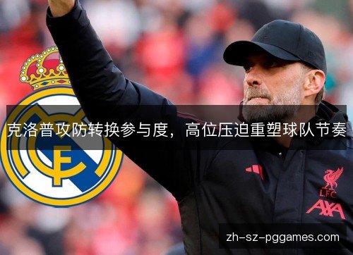 克洛普攻防转换参与度,高位压迫重塑球队节奏 克洛普攻防转换参与度,高位压迫重塑球队节奏