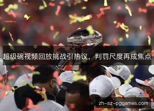 超级碗视频回放挑战引热议,判罚尺度再成焦点 超级碗视频回放挑战引热议,判罚尺度再成焦点