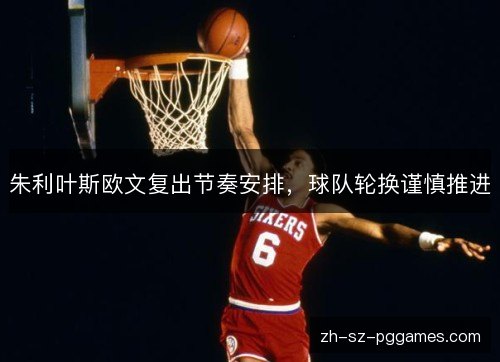 朱利叶斯欧文复出节奏安排,球队轮换谨慎推进 朱利叶斯欧文复出节奏安排,球队轮换谨慎推进
